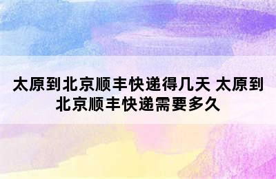 太原到北京顺丰快递得几天 太原到北京顺丰快递需要多久